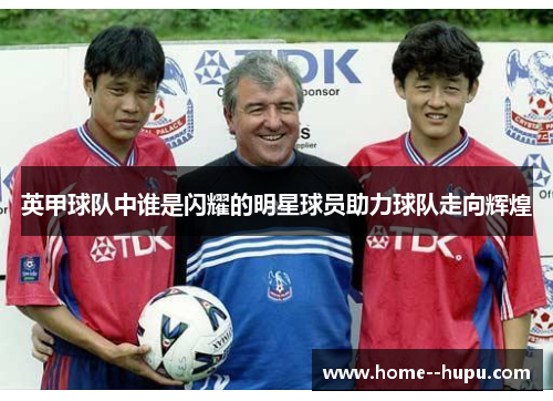 英甲球队中谁是闪耀的明星球员助力球队走向辉煌