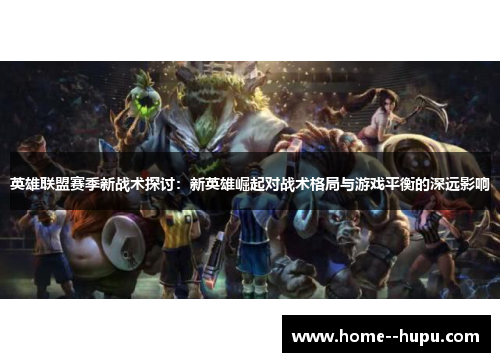 英雄联盟赛季新战术探讨：新英雄崛起对战术格局与游戏平衡的深远影响