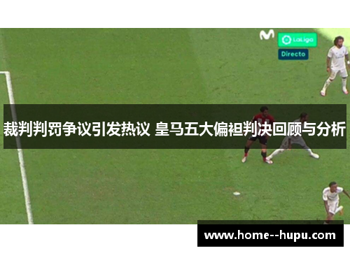 裁判判罚争议引发热议 皇马五大偏袒判决回顾与分析 裁判判罚争议引发热议 皇马五大偏袒判决回顾与分析