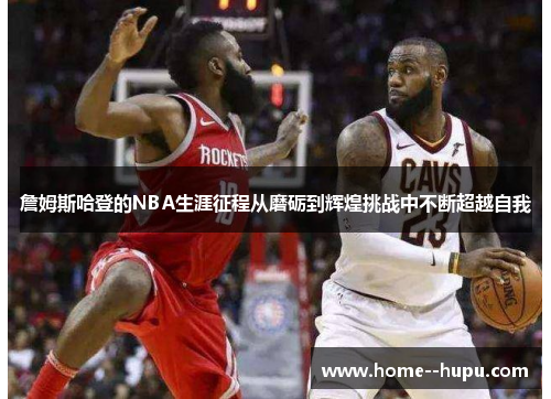 詹姆斯哈登的NBA生涯征程从磨砺到辉煌挑战中不断超越自我