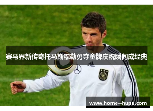 赛马界新传奇托马斯穆勒勇夺金牌庆祝瞬间成经典