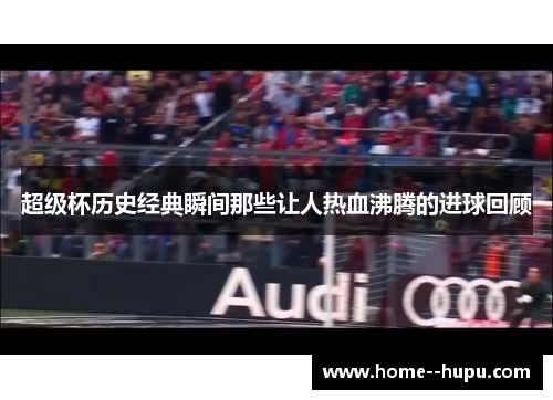 超级杯历史经典瞬间那些让人热血沸腾的进球回顾
