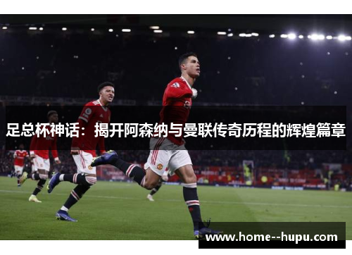 足总杯神话：揭开阿森纳与曼联传奇历程的辉煌篇章