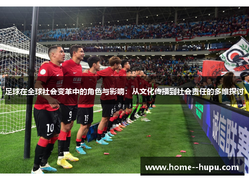 足球在全球社会变革中的角色与影响：从文化传播到社会责任的多维探讨