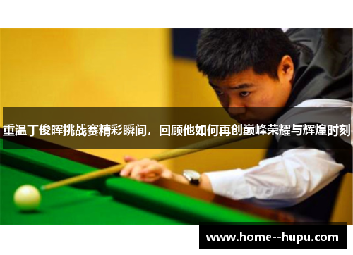 重温丁俊晖挑战赛精彩瞬间，回顾他如何再创巅峰荣耀与辉煌时刻