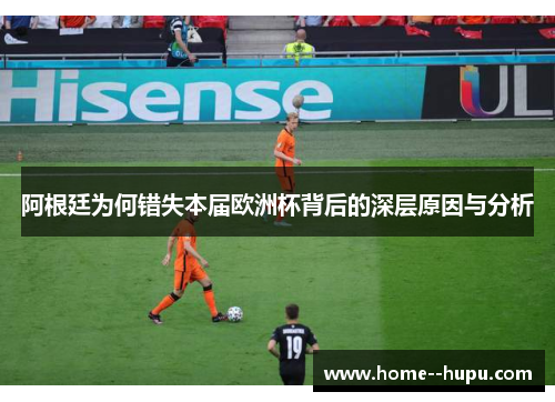 阿根廷为何错失本届欧洲杯背后的深层原因与分析