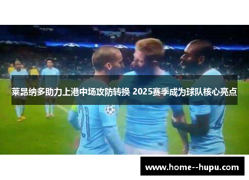 莱昂纳多助力上港中场攻防转换 2025赛季成为球队核心亮点