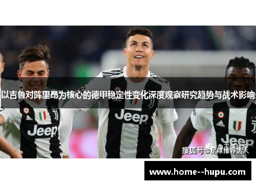 以吉鲁对阵里昂为核心的德甲稳定性变化深度观察研究趋势与战术影响 以吉鲁对阵里昂为核心的德甲稳定性变化深度观察研究趋势与战术影响