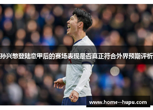 孙兴慜登陆意甲后的赛场表现是否真正符合外界预期评析