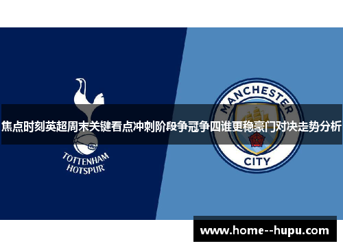 焦点时刻英超周末关键看点冲刺阶段争冠争四谁更稳豪门对决走势分析