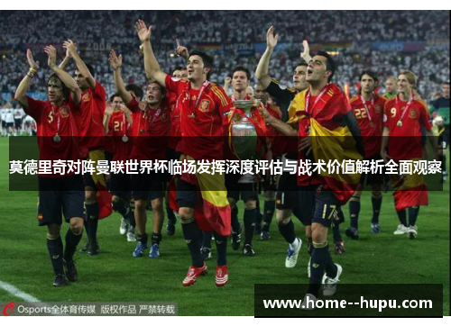 莫德里奇对阵曼联世界杯临场发挥深度评估与战术价值解析全面观察
