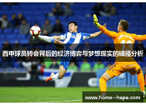 西甲球员转会背后的经济博弈与梦想现实的碰撞分析 西甲球员转会背后的经济博弈与梦想现实的碰撞分析
