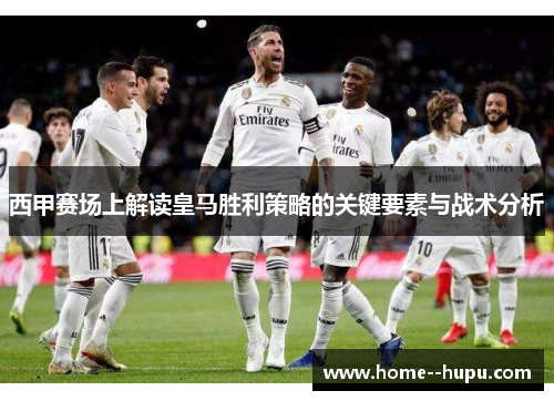西甲赛场上解读皇马胜利策略的关键要素与战术分析 西甲赛场上解读皇马胜利策略的关键要素与战术分析