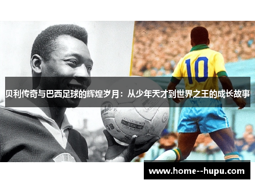 贝利传奇与巴西足球的辉煌岁月:从少年天才到世界之王的成长故事 贝利传奇与巴西足球的辉煌岁月:从少年天才到世界之王的成长故事