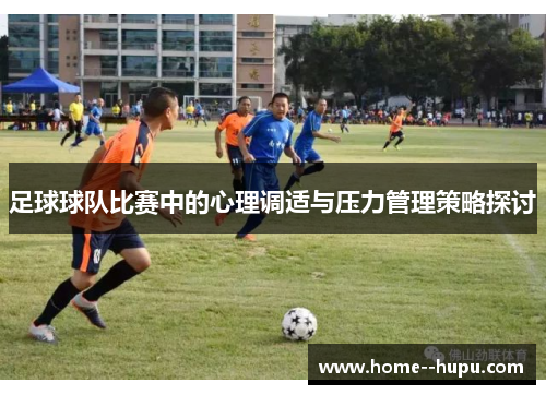 足球球队比赛中的心理调适与压力管理策略探讨 足球球队比赛中的心理调适与压力管理策略探讨