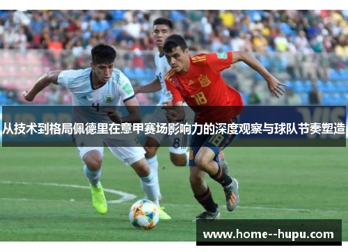从技术到格局佩德里在意甲赛场影响力的深度观察与球队节奏塑造 从技术到格局佩德里在意甲赛场影响力的深度观察与球队节奏塑造