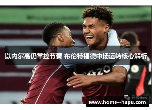 以内尔高仍掌控节奏 布伦特福德中场运转核心解析 以内尔高仍掌控节奏 布伦特福德中场运转核心解析