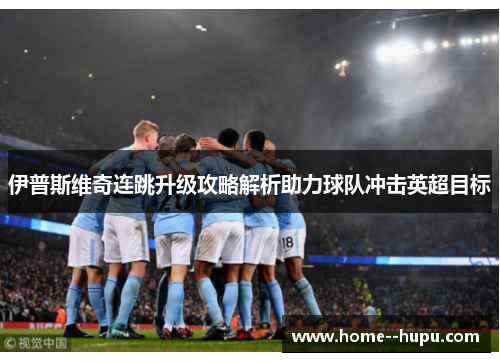 伊普斯维奇连跳升级攻略解析助力球队冲击英超目标 伊普斯维奇连跳升级攻略解析助力球队冲击英超目标