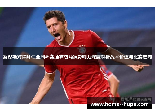 努涅斯对阵拜仁亚洲杯赛场攻防两端影响力深度解析战术价值与比赛走向 努涅斯对阵拜仁亚洲杯赛场攻防两端影响力深度解析战术价值与比赛走向