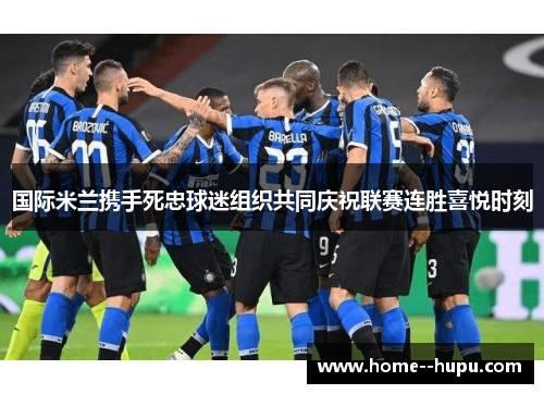 国际米兰携手死忠球迷组织共同庆祝联赛连胜喜悦时刻