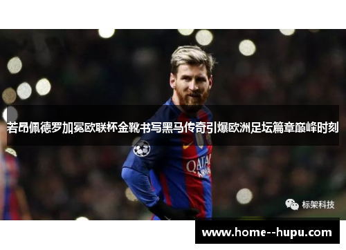 若昂佩德罗加冕欧联杯金靴书写黑马传奇引爆欧洲足坛篇章巅峰时刻