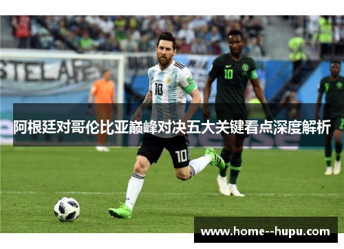 阿根廷对哥伦比亚巅峰对决五大关键看点深度解析