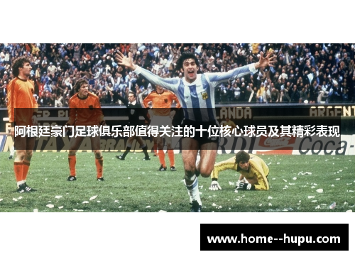 阿根廷豪门足球俱乐部值得关注的十位核心球员及其精彩表现