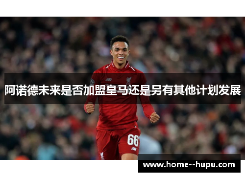 阿诺德未来是否加盟皇马还是另有其他计划发展