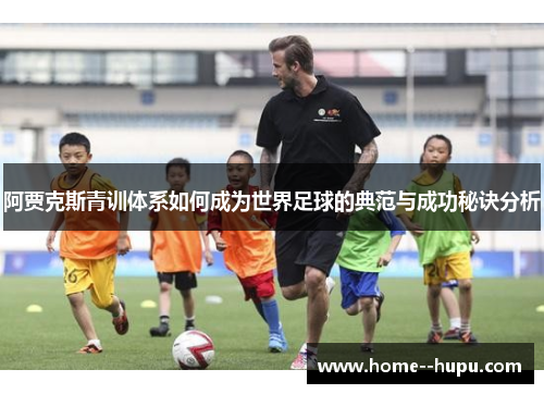阿贾克斯青训体系如何成为世界足球的典范与成功秘诀分析