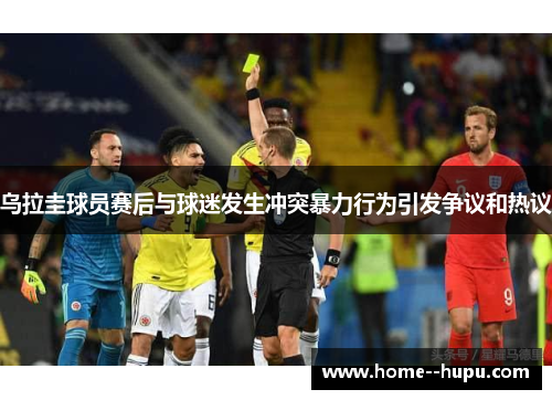 乌拉圭球员赛后与球迷发生冲突暴力行为引发争议和热议 乌拉圭球员赛后与球迷发生冲突暴力行为引发争议和热议