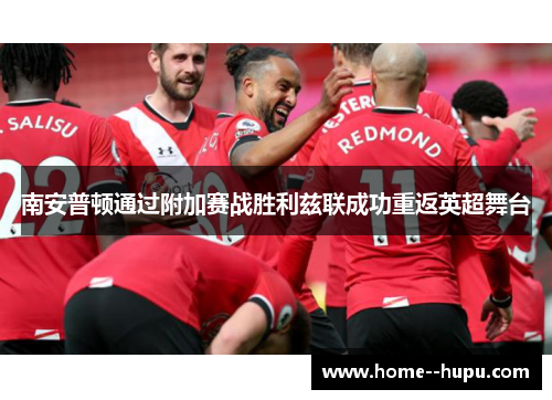 南安普顿通过附加赛战胜利兹联成功重返英超舞台 南安普顿通过附加赛战胜利兹联成功重返英超舞台