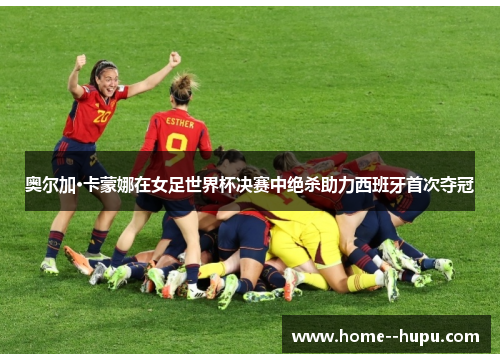 奥尔加·卡蒙娜在女足世界杯决赛中绝杀助力西班牙首次夺冠 奥尔加·卡蒙娜在女足世界杯决赛中绝杀助力西班牙首次夺冠