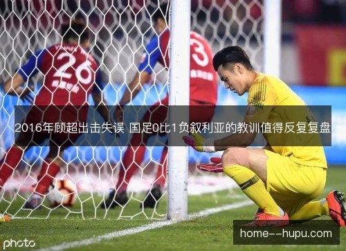 2016年顾超出击失误 国足0比1负叙利亚的教训值得反复复盘